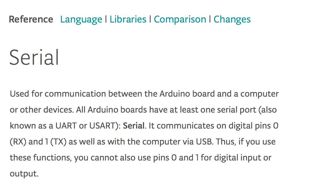 A screenshot of Arduino documentation. The important part says: Serial (…) communicates on digital pins 0 (RX) and 1 (TX) as well as the computer via USB. Thus, if you use these functions, you cannot also use pins 0 and 1 for digital input and output